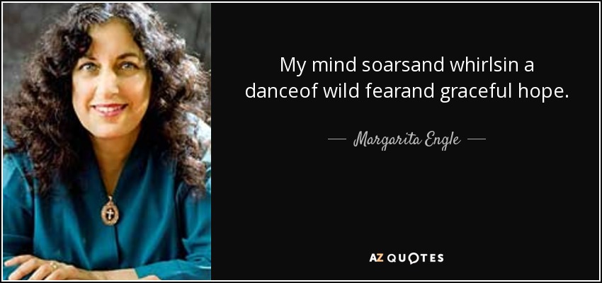 My mind soarsand whirlsin a danceof wild fearand graceful hope. - Margarita Engle