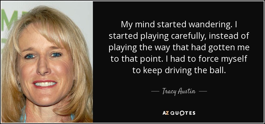 My mind started wandering. I started playing carefully, instead of playing the way that had gotten me to that point. I had to force myself to keep driving the ball. - Tracy Austin