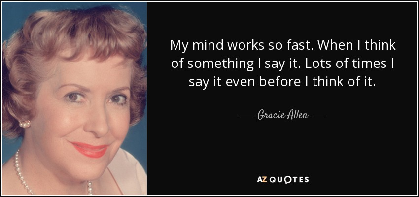My mind works so fast. When I think of something I say it. Lots of times I say it even before I think of it. - Gracie Allen