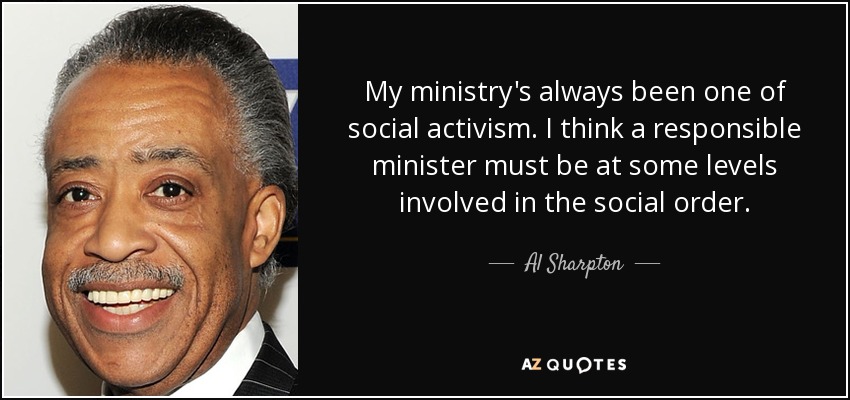 My ministry's always been one of social activism. I think a responsible minister must be at some levels involved in the social order. - Al Sharpton