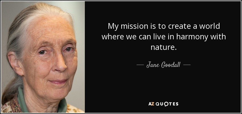 My mission is to create a world where we can live in harmony with nature. - Jane Goodall