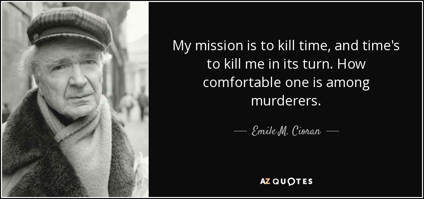 My mission is to kill time, and time's to kill me in its turn. How comfortable one is among murderers. - Emile M. Cioran