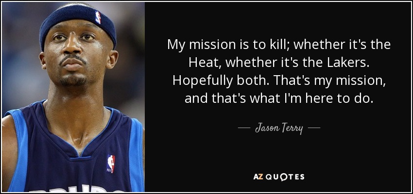 My mission is to kill; whether it's the Heat, whether it's the Lakers. Hopefully both. That's my mission, and that's what I'm here to do. - Jason Terry
