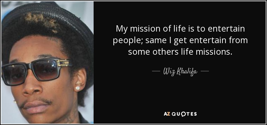 My mission of life is to entertain people; same I get entertain from some others life missions. - Wiz Khalifa