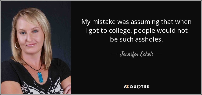 My mistake was assuming that when I got to college, people would not be such assholes. - Jennifer Echols