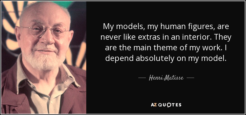 My models, my human figures, are never like extras in an interior. They are the main theme of my work. I depend absolutely on my model. - Henri Matisse