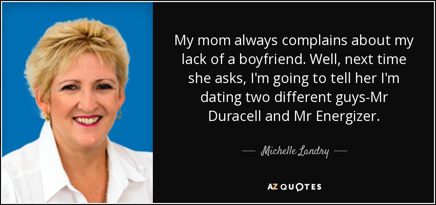 My mom always complains about my lack of a boyfriend. Well, next time she asks, I'm going to tell her I'm dating two different guys-Mr Duracell and Mr Energizer. - Michelle Landry