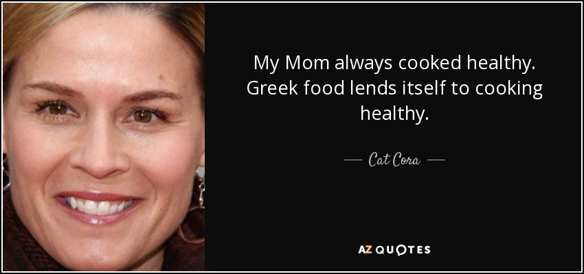 My Mom always cooked healthy. Greek food lends itself to cooking healthy. - Cat Cora