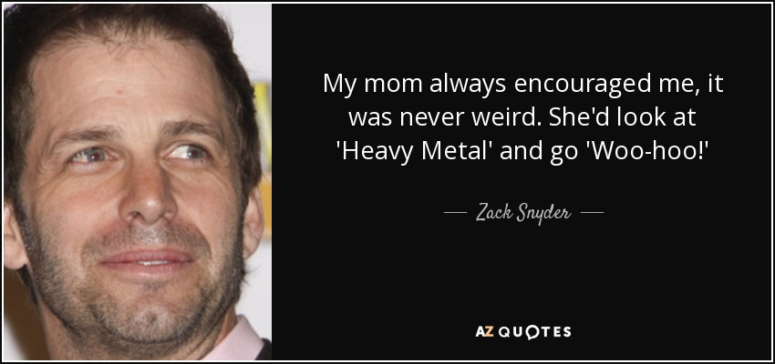 My mom always encouraged me, it was never weird. She'd look at 'Heavy Metal' and go 'Woo-hoo!' - Zack Snyder