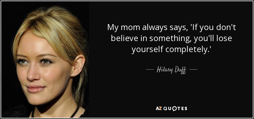 My mom always says, 'If you don't believe in something, you'll lose yourself completely.' - Hilary Duff