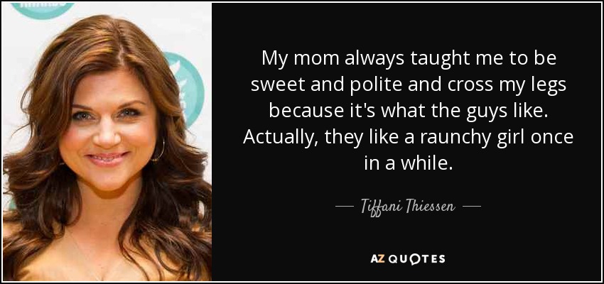My mom always taught me to be sweet and polite and cross my legs because it's what the guys like. Actually, they like a raunchy girl once in a while. - Tiffani Thiessen