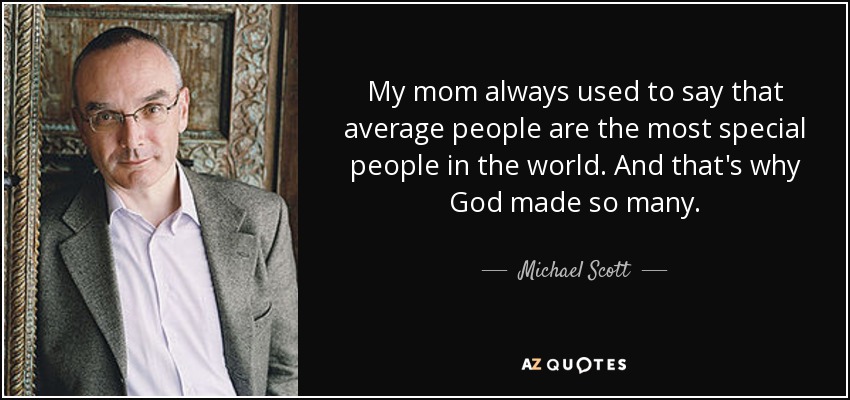 My mom always used to say that average people are the most special people in the world. And that's why God made so many. - Michael Scott