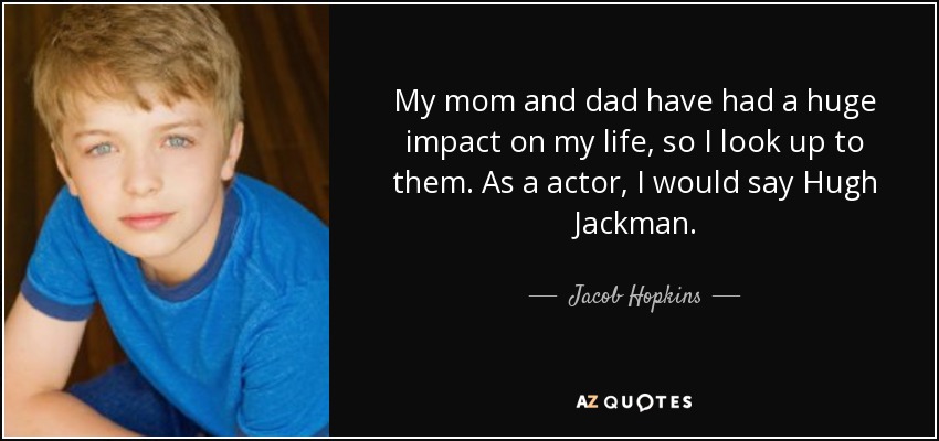 My mom and dad have had a huge impact on my life, so I look up to them. As a actor, I would say Hugh Jackman. - Jacob Hopkins