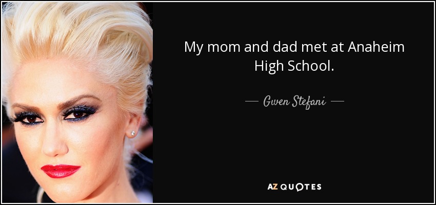My mom and dad met at Anaheim High School. - Gwen Stefani