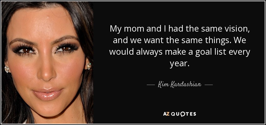 My mom and I had the same vision, and we want the same things. We would always make a goal list every year. - Kim Kardashian