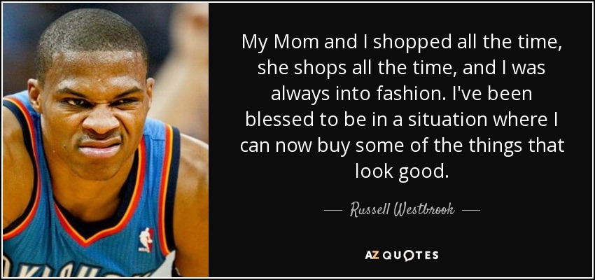 My Mom and I shopped all the time, she shops all the time, and I was always into fashion. I've been blessed to be in a situation where I can now buy some of the things that look good. - Russell Westbrook