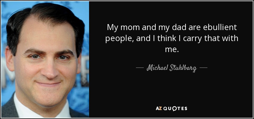 My mom and my dad are ebullient people, and I think I carry that with me. - Michael Stuhlbarg