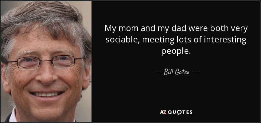 My mom and my dad were both very sociable, meeting lots of interesting people. - Bill Gates