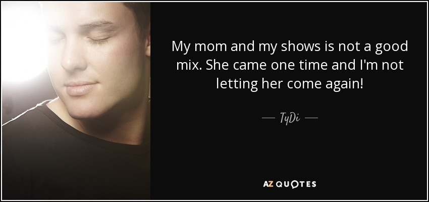 My mom and my shows is not a good mix. She came one time and I'm not letting her come again! - TyDi