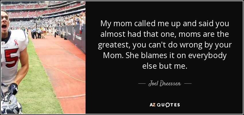 My mom called me up and said you almost had that one, moms are the greatest, you can't do wrong by your Mom. She blames it on everybody else but me. - Joel Dreessen