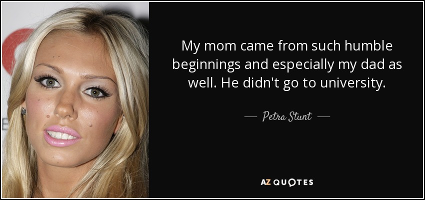 My mom came from such humble beginnings and especially my dad as well. He didn't go to university. - Petra Stunt