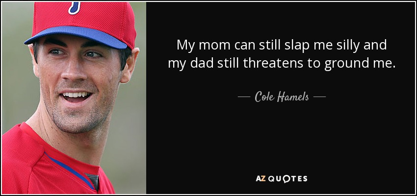 My mom can still slap me silly and my dad still threatens to ground me. - Cole Hamels
