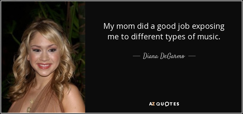 My mom did a good job exposing me to different types of music. - Diana DeGarmo