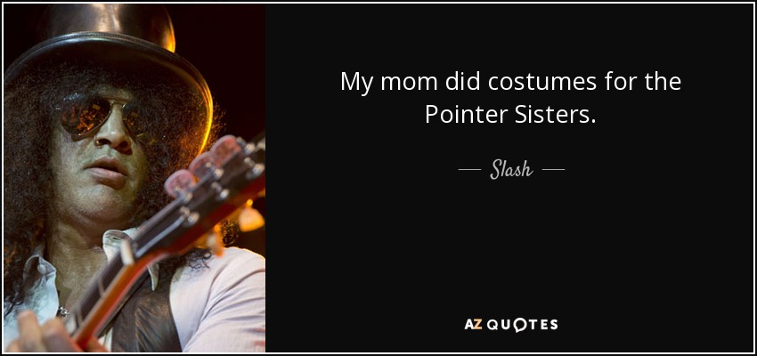 My mom did costumes for the Pointer Sisters. - Slash