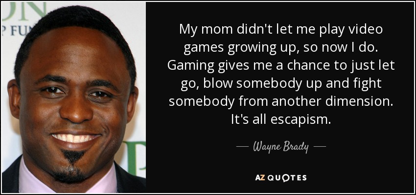 My mom didn't let me play video games growing up, so now I do. Gaming gives me a chance to just let go, blow somebody up and fight somebody from another dimension. It's all escapism. - Wayne Brady