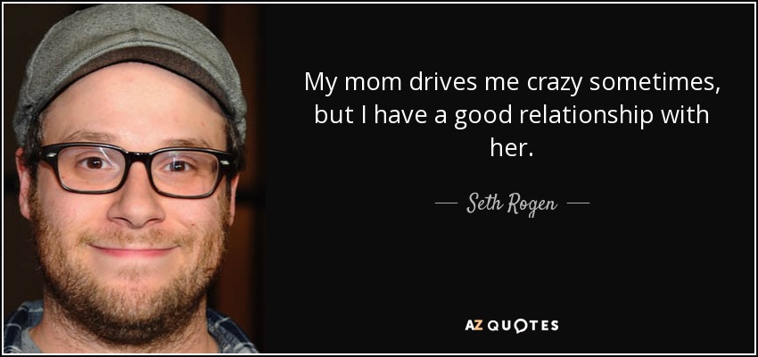 My mom drives me crazy sometimes, but I have a good relationship with her. - Seth Rogen