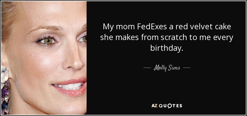 My mom FedExes a red velvet cake she makes from scratch to me every birthday. - Molly Sims