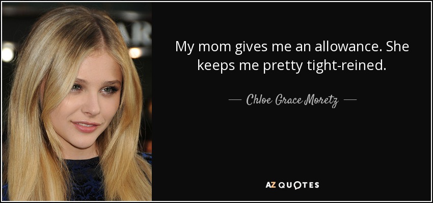 My mom gives me an allowance. She keeps me pretty tight-reined. - Chloe Grace Moretz