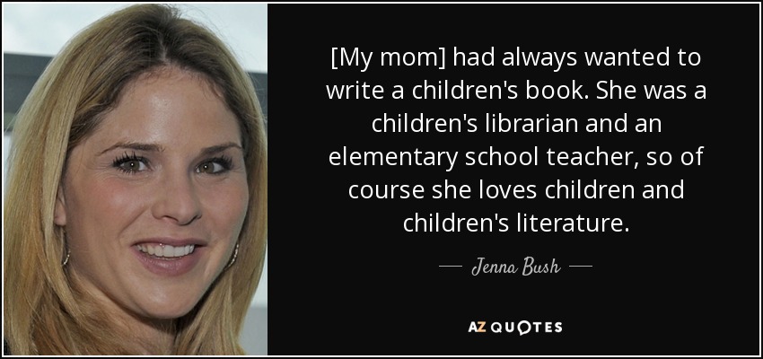 [My mom] had always wanted to write a children's book. She was a children's librarian and an elementary school teacher, so of course she loves children and children's literature. - Jenna Bush