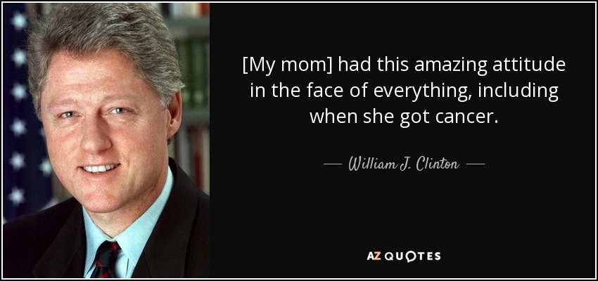 [My mom] had this amazing attitude in the face of everything, including when she got cancer. - William J. Clinton