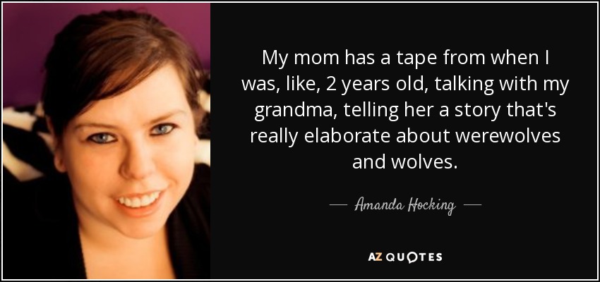 My mom has a tape from when I was, like, 2 years old, talking with my grandma, telling her a story that's really elaborate about werewolves and wolves. - Amanda Hocking
