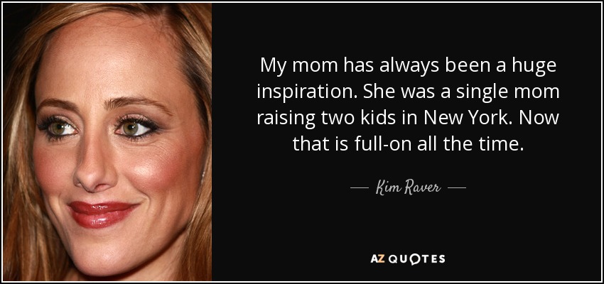 My mom has always been a huge inspiration. She was a single mom raising two kids in New York. Now that is full-on all the time. - Kim Raver