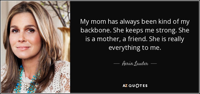 My mom has always been kind of my backbone. She keeps me strong. She is a mother, a friend. She is really everything to me. - Aerin Lauder