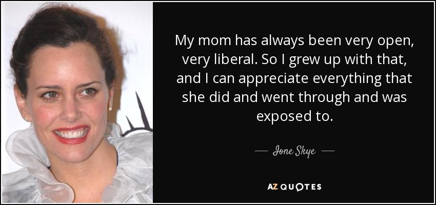 My mom has always been very open, very liberal. So I grew up with that, and I can appreciate everything that she did and went through and was exposed to. - Ione Skye