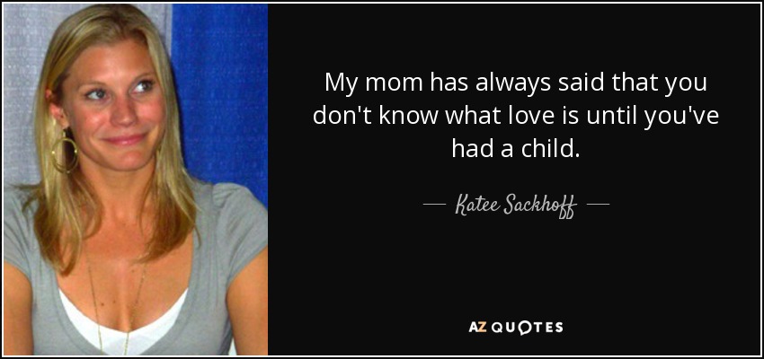 My mom has always said that you don't know what love is until you've had a child. - Katee Sackhoff
