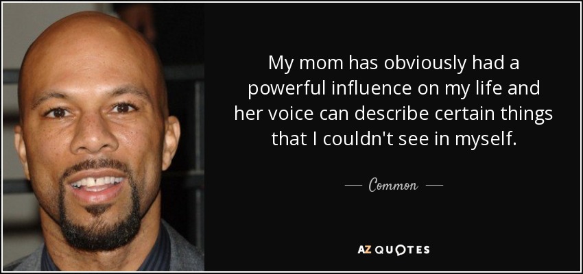 My mom has obviously had a powerful influence on my life and her voice can describe certain things that I couldn't see in myself. - Common