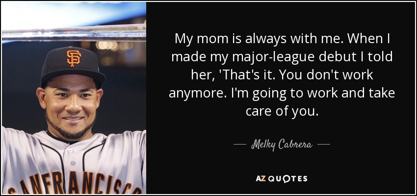 My mom is always with me. When I made my major-league debut I told her, 'That's it. You don't work anymore. I'm going to work and take care of you. - Melky Cabrera