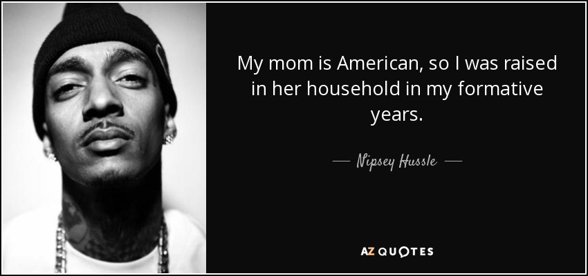 My mom is American, so I was raised in her household in my formative years. - Nipsey Hussle