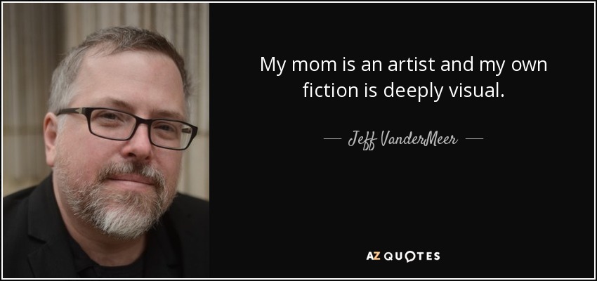 My mom is an artist and my own fiction is deeply visual. - Jeff VanderMeer