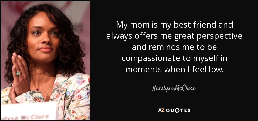 My mom is my best friend and always offers me great perspective and reminds me to be compassionate to myself in moments when I feel low. - Kandyse McClure