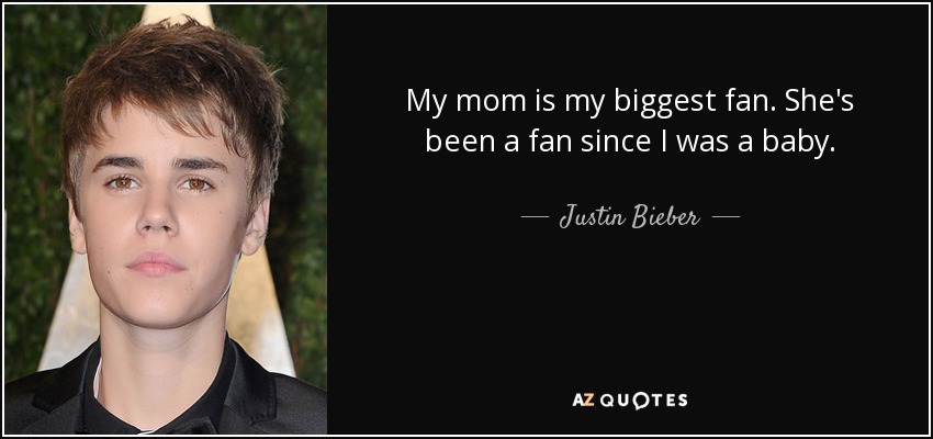 My mom is my biggest fan. She's been a fan since I was a baby. - Justin Bieber