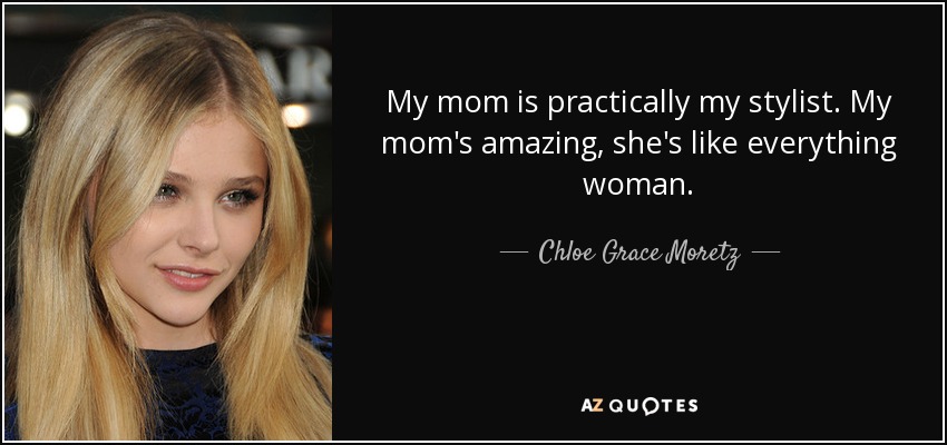 My mom is practically my stylist. My mom's amazing, she's like everything woman. - Chloe Grace Moretz