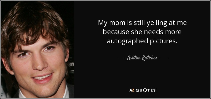 My mom is still yelling at me because she needs more autographed pictures. - Ashton Kutcher
