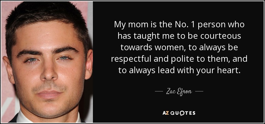 My mom is the No. 1 person who has taught me to be courteous towards women, to always be respectful and polite to them, and to always lead with your heart. - Zac Efron
