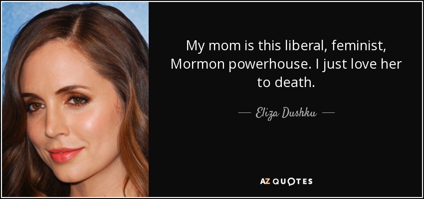 My mom is this liberal, feminist, Mormon powerhouse. I just love her to death. - Eliza Dushku
