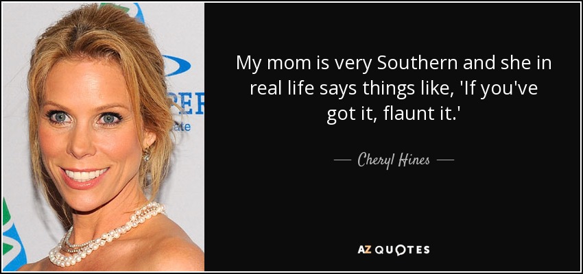 My mom is very Southern and she in real life says things like, 'If you've got it, flaunt it.' - Cheryl Hines